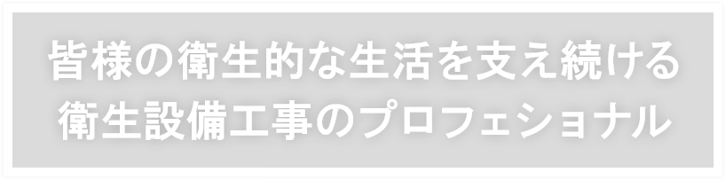 皆様の衛生的な生活を支え続ける衛生設備工事のプロフェショナル